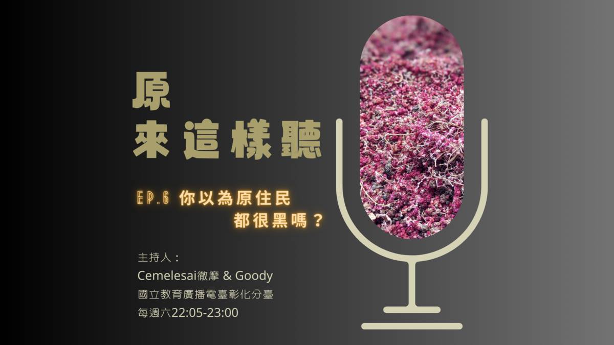 原來這樣聽＿第六集主題：你以為原住民都很黑嗎？
主持人：Ｃｅｍｅｌｅｓａｉ徹摩 ＆ Ｇｏｏｄｙ